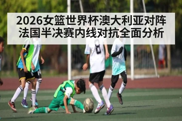 2026女篮世界杯澳大利亚对阵法国半决赛内线对抗全面分析