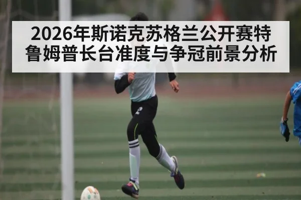 2026年斯诺克苏格兰公开赛特鲁姆普长台准度与争冠前景分析