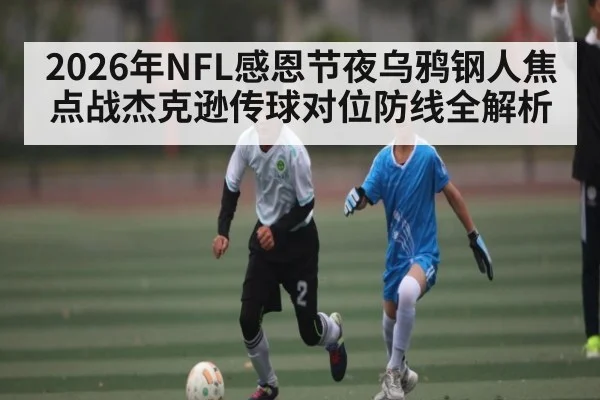 2026年NFL感恩节夜乌鸦钢人焦点战杰克逊传球对位防线全解析